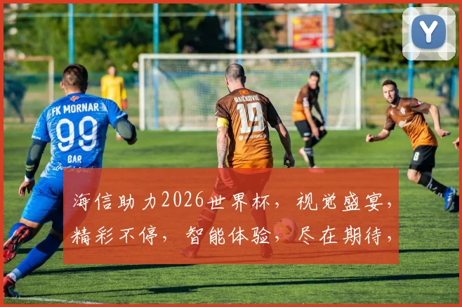 海信助力2026世界杯，视觉盛宴，精彩不停，智能体验，尽在期待，一触即发