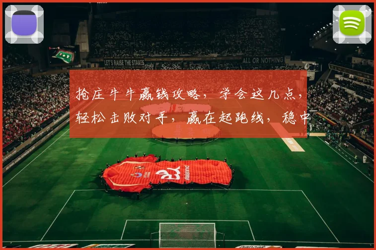 抢庄牛牛赢钱攻略，学会这几点，轻松击败对手，赢在起跑线，稳中求胜