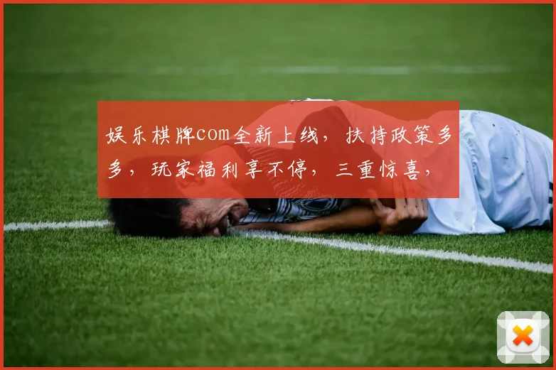 娱乐棋牌com全新上线，扶持政策多多，玩家福利享不停，三重惊喜，不容错过