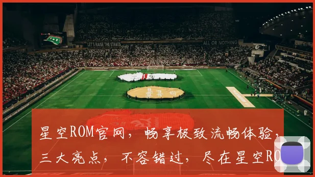 星空ROM官网，畅享极致流畅体验，三大亮点，不容错过，尽在星空ROM官网