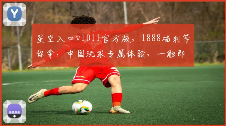 星空入口v1011官方版，1888福利等你拿，中国玩家专属体验，一触即玩