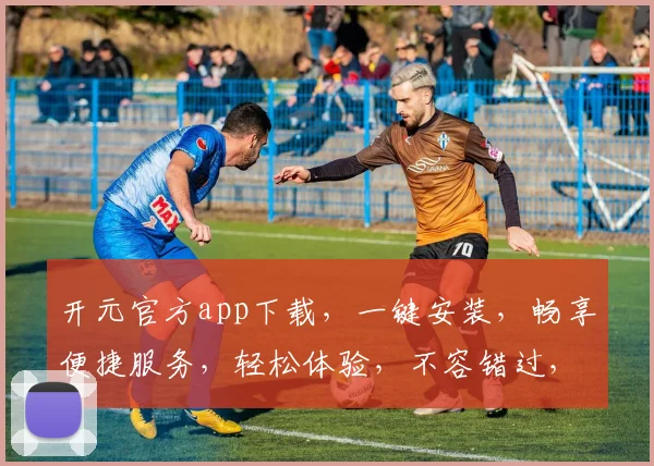 开元官方app下载，一键安装，畅享便捷服务，轻松体验，不容错过，立即下载