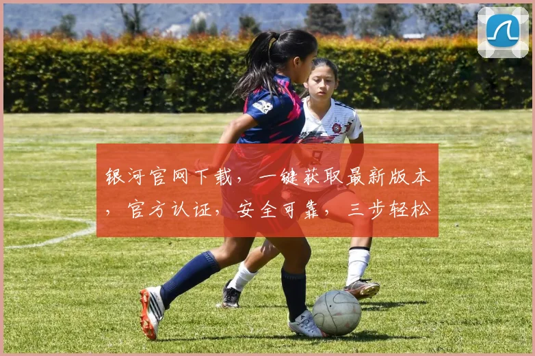 银河官网下载，一键获取最新版本，官方认证，安全可靠，三步轻松完成，不容错过