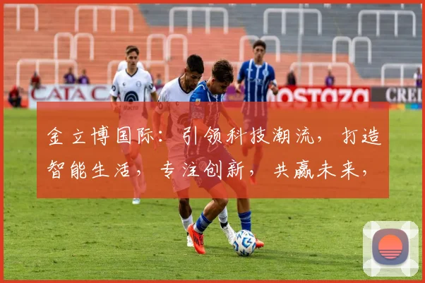 金立博国际：引领科技潮流，打造智能生活，专注创新，共赢未来，品质卓越，服务至上。