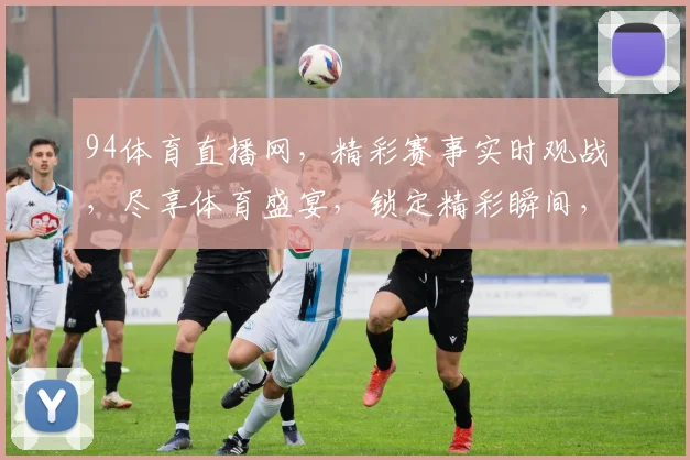 94体育直播网，精彩赛事实时观战，尽享体育盛宴，锁定精彩瞬间，不容错过