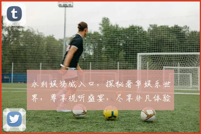 永利娱场城入口，探秘奢华娱乐世界，尊享视听盛宴，尽享非凡体验，不容错过