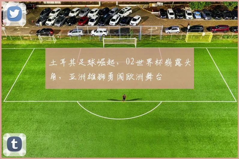 土耳其足球崛起，02世界杯崭露头角，亚洲雄狮勇闯欧洲舞台