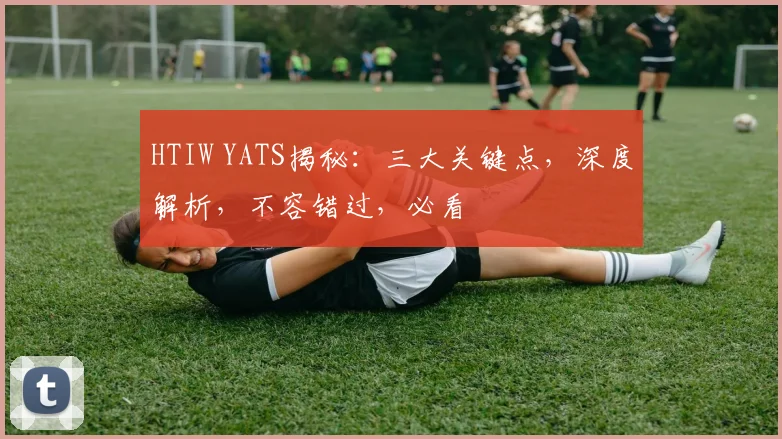 HTIW YATS揭秘：三大关键点，深度解析，不容错过，必看