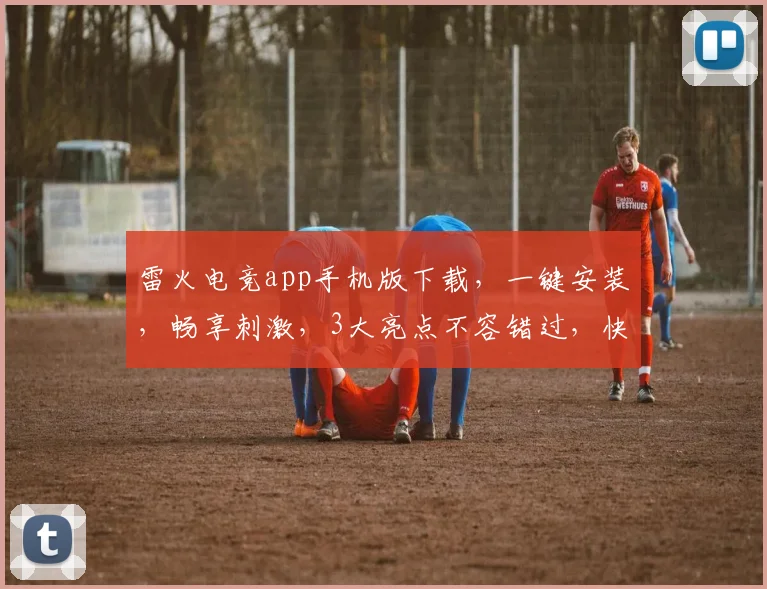 雷火电竞app手机版下载，一键安装，畅享刺激，3大亮点不容错过，快速体验