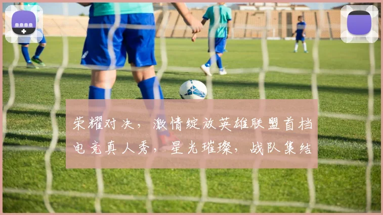 荣耀对决，激情绽放英雄联盟首档电竞真人秀，星光璀璨，战队集结，巅峰对决