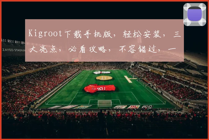 Kigroot下载手机版，轻松安装，三大亮点，必看攻略，不容错过，一键下载
