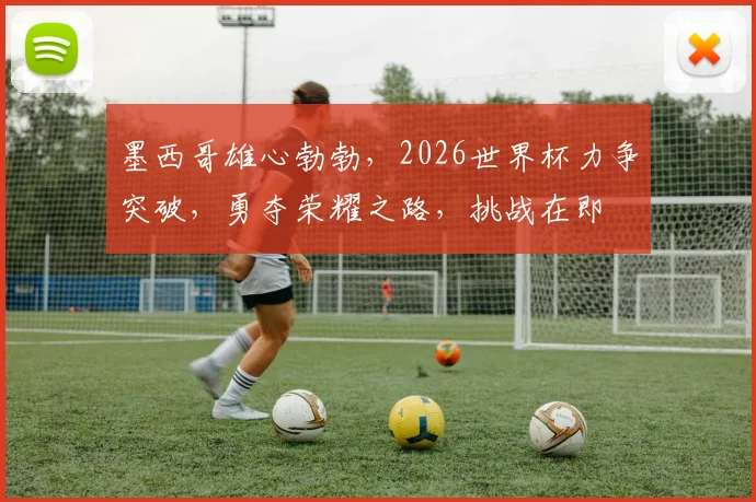 墨西哥雄心勃勃，2026世界杯力争突破，勇夺荣耀之路，挑战在即