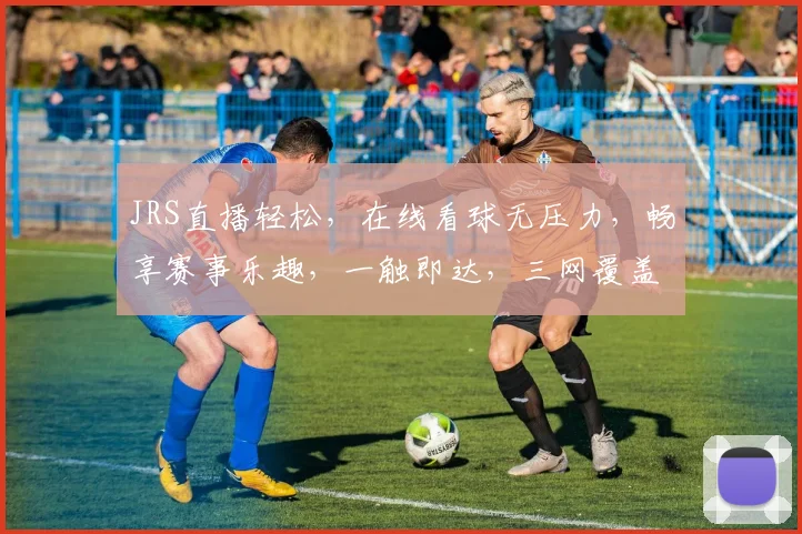 JRS直播轻松，在线看球无压力，畅享赛事乐趣，一触即达，三网覆盖，体验非凡