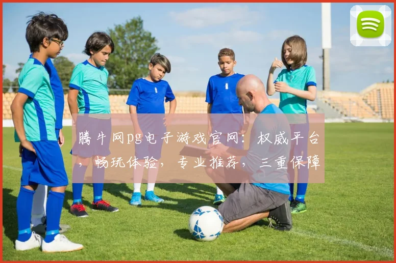 腾牛网pg电子游戏官网：权威平台，畅玩体验，专业推荐，三重保障，必看攻略